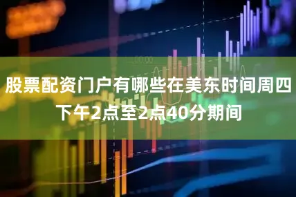 股票配资门户有哪些在美东时间周四下午2点至2点40分期间