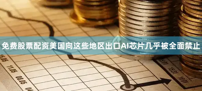 免费股票配资美国向这些地区出口AI芯片几乎被全面禁止