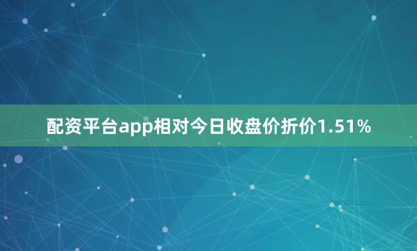 配资平台app相对今日收盘价折价1.51%