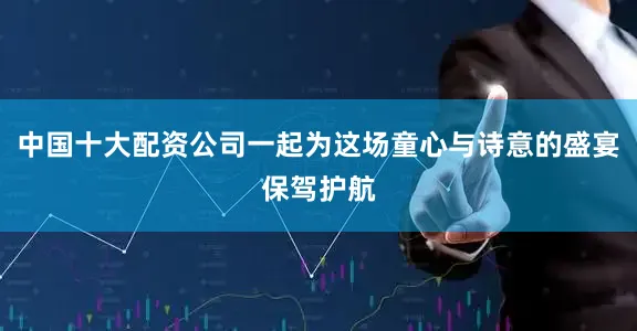中国十大配资公司一起为这场童心与诗意的盛宴保驾护航