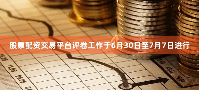 股票配资交易平台评卷工作于6月30日至7月7日进行