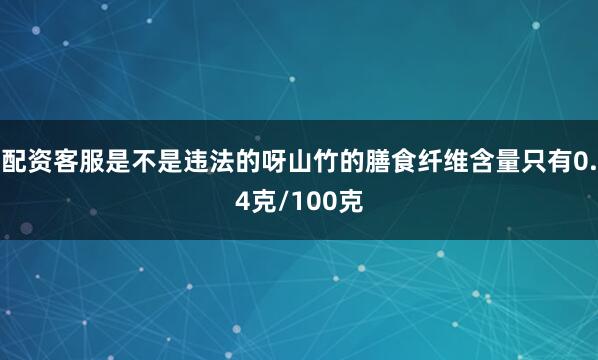 配资客服是不是违法的呀山竹的膳食纤维含量只有0.4克/100克