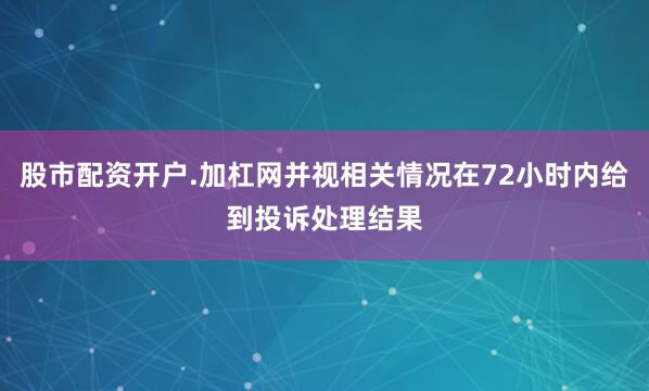 股市配资开户.加杠网并视相关情况在72小时内给到投诉处理结果