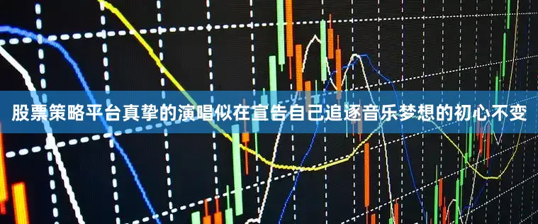 股票策略平台真挚的演唱似在宣告自己追逐音乐梦想的初心不变