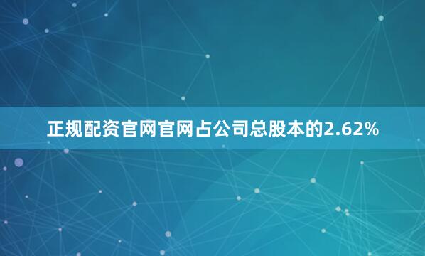正规配资官网官网占公司总股本的2.62%