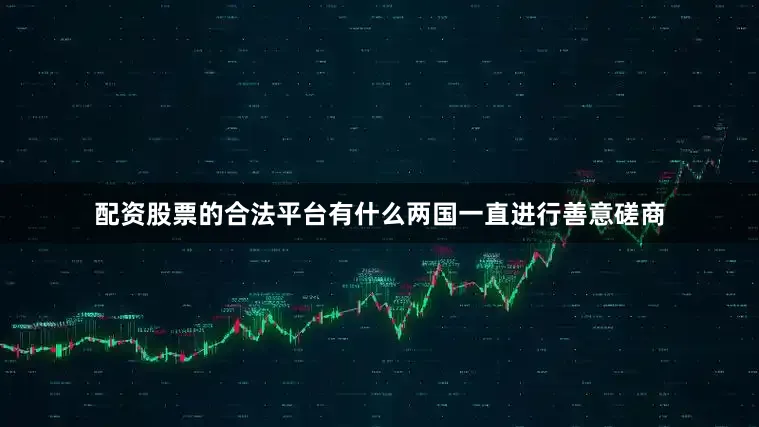 配资股票的合法平台有什么两国一直进行善意磋商