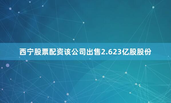 西宁股票配资该公司出售2.623亿股股份