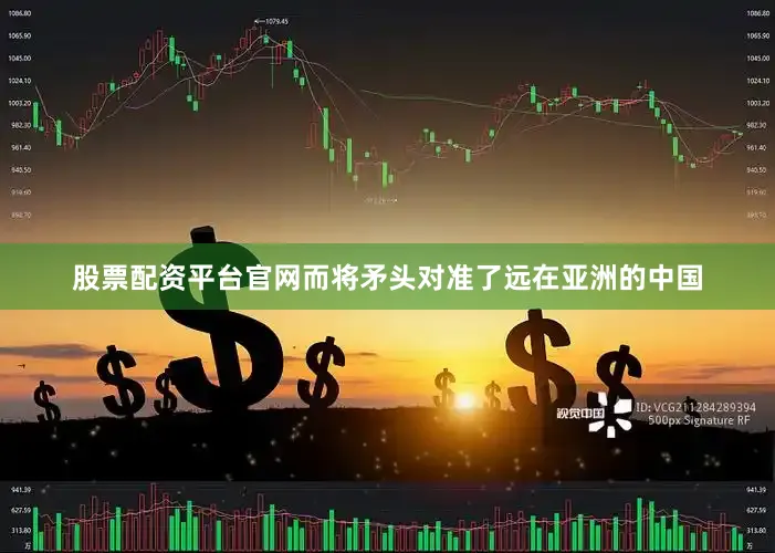 股票配资平台官网而将矛头对准了远在亚洲的中国