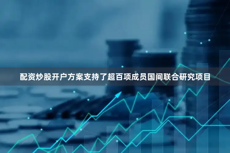 配资炒股开户方案支持了超百项成员国间联合研究项目