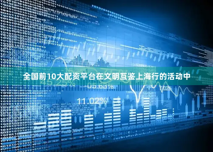 全国前10大配资平台在文明互鉴上海行的活动中