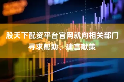 股天下配资平台官网就向相关部门寻求帮助、建言献策