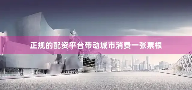正规的配资平台带动城市消费　　一张票根