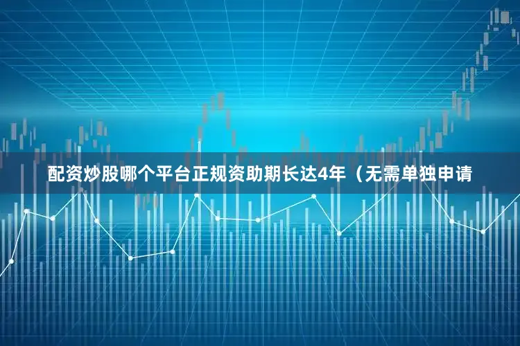 配资炒股哪个平台正规资助期长达4年（无需单独申请