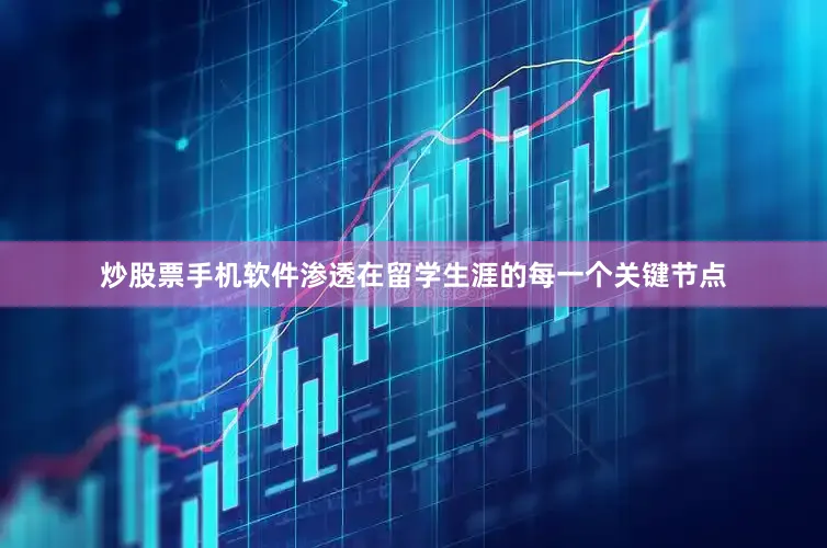 炒股票手机软件渗透在留学生涯的每一个关键节点