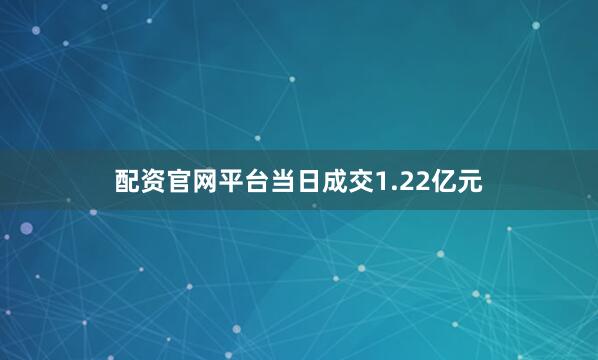 配资官网平台当日成交1.22亿元