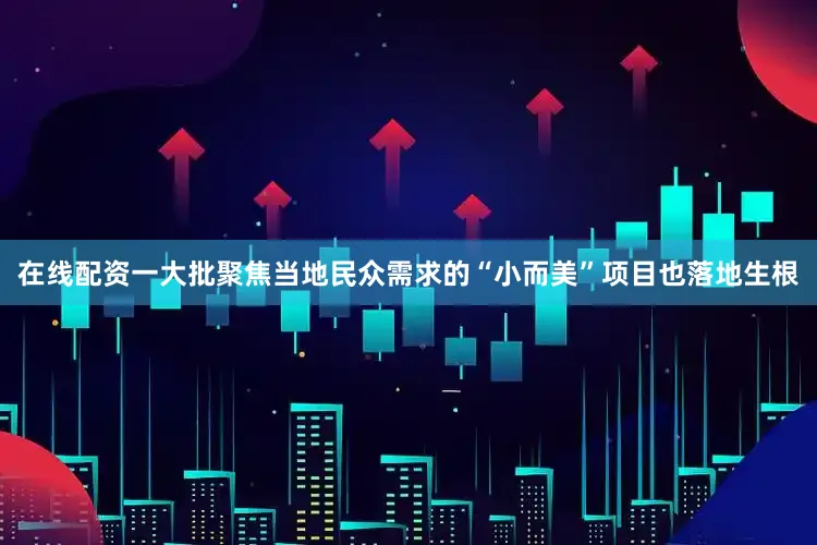 在线配资一大批聚焦当地民众需求的“小而美”项目也落地生根