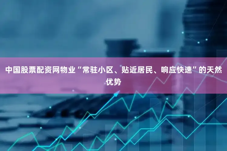 中国股票配资网物业“常驻小区、贴近居民、响应快速”的天然优势