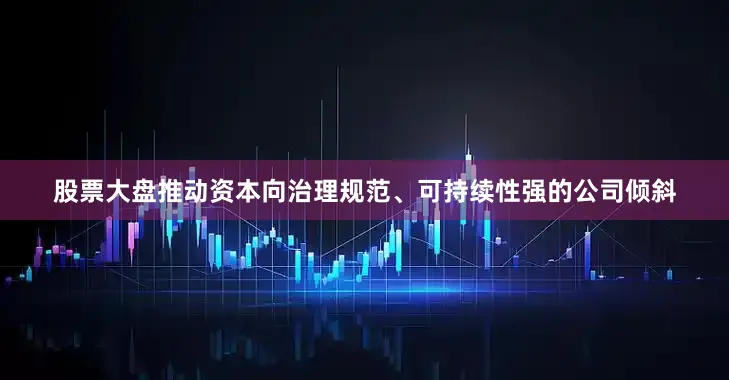 股票大盘推动资本向治理规范、可持续性强的公司倾斜