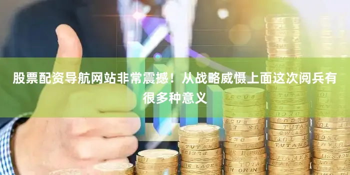 股票配资导航网站非常震撼！从战略威慑上面这次阅兵有很多种意义