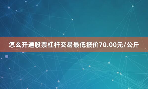 怎么开通股票杠杆交易最低报价70.00元/公斤