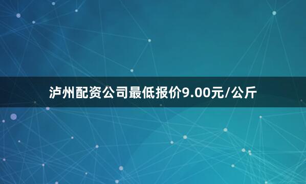 泸州配资公司最低报价9.00元/公斤