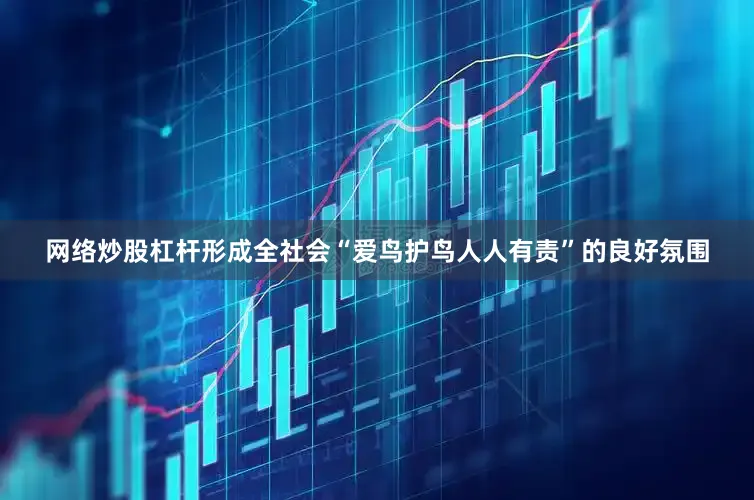 网络炒股杠杆形成全社会“爱鸟护鸟人人有责”的良好氛围