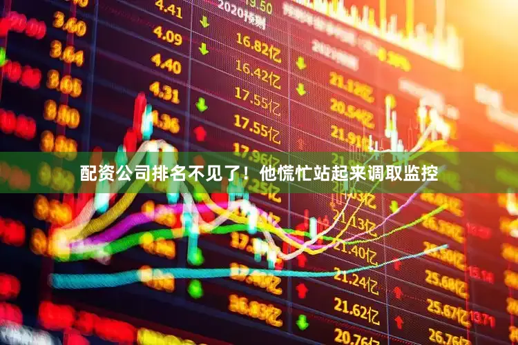 配资公司排名不见了！他慌忙站起来调取监控