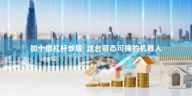 加十倍杠杆炒股  这台萌态可掬的机器人