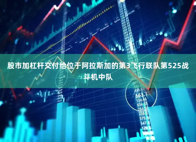 股市加杠杆交付给位于阿拉斯加的第3飞行联队第525战斗机中队