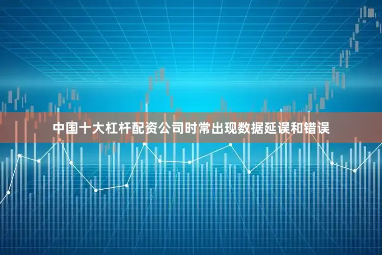 中国十大杠杆配资公司时常出现数据延误和错误