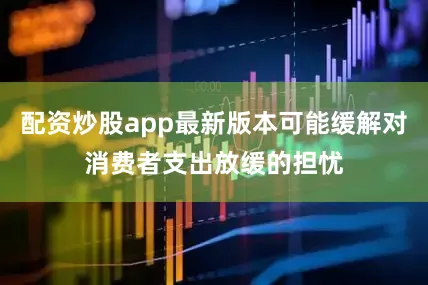配资炒股app最新版本可能缓解对消费者支出放缓的担忧