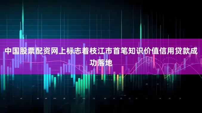 中国股票配资网上标志着枝江市首笔知识价值信用贷款成功落地