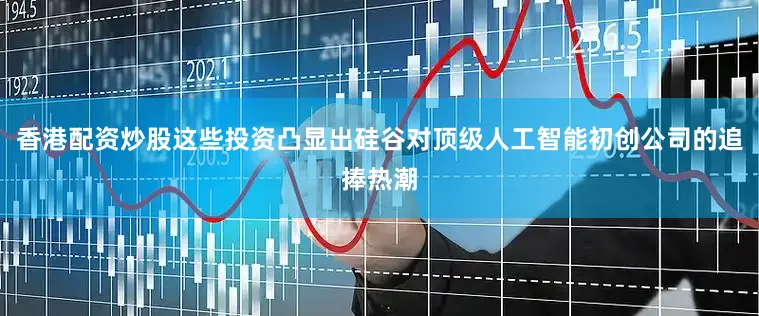 香港配资炒股这些投资凸显出硅谷对顶级人工智能初创公司的追捧热潮