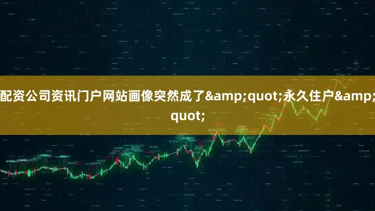 配资公司资讯门户网站画像突然成了&quot;永久住户&quot;