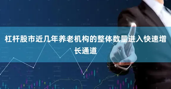 杠杆股市近几年养老机构的整体数量进入快速增长通道