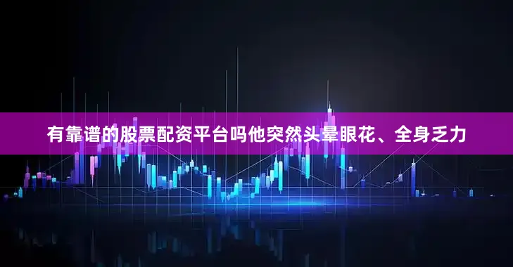 有靠谱的股票配资平台吗他突然头晕眼花、全身乏力