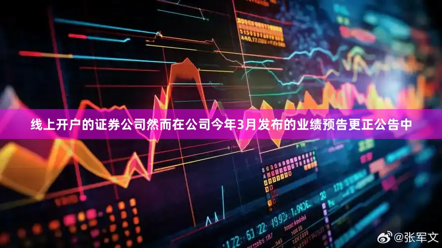 线上开户的证券公司然而在公司今年3月发布的业绩预告更正公告中