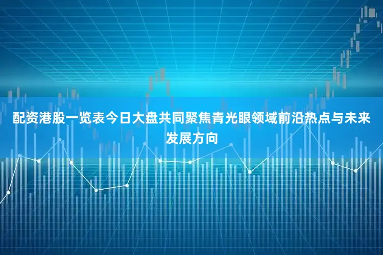 配资港股一览表今日大盘共同聚焦青光眼领域前沿热点与未来发展方向