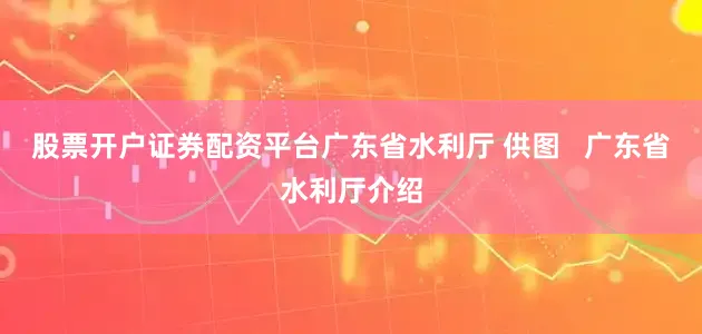 股票开户证券配资平台广东省水利厅 供图   广东省水利厅介绍