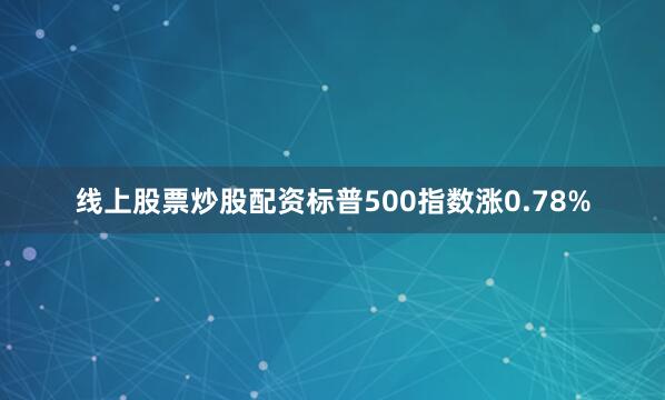 线上股票炒股配资标普500指数涨0.78%