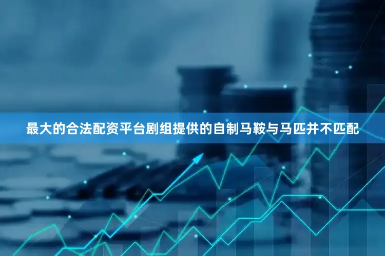 最大的合法配资平台剧组提供的自制马鞍与马匹并不匹配