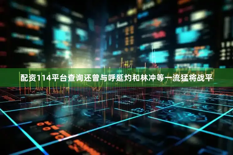 配资114平台查询还曾与呼延灼和林冲等一流猛将战平