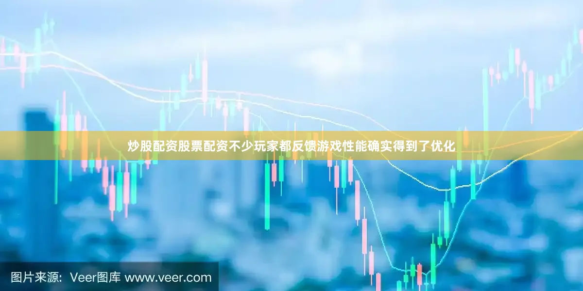 炒股配资股票配资不少玩家都反馈游戏性能确实得到了优化