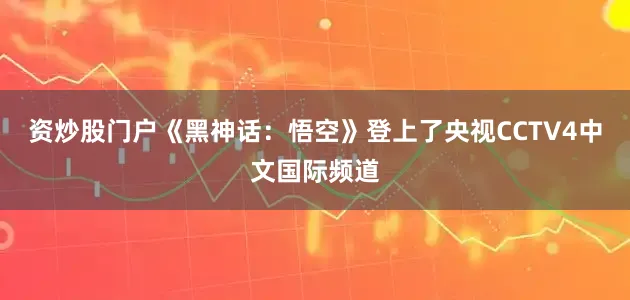 资炒股门户《黑神话：悟空》登上了央视CCTV4中文国际频道