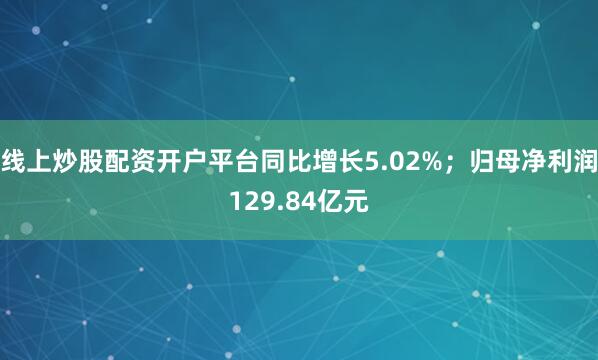 线上炒股配资开户平台同比增长5.02%；归母净利润129.84亿元