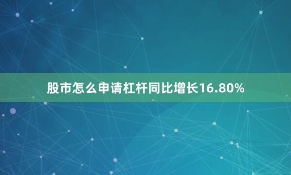 股市怎么申请杠杆同比增长16.80%