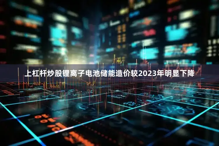 上杠杆炒股锂离子电池储能造价较2023年明显下降