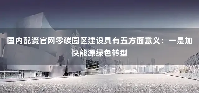 国内配资官网零碳园区建设具有五方面意义：一是加快能源绿色转型