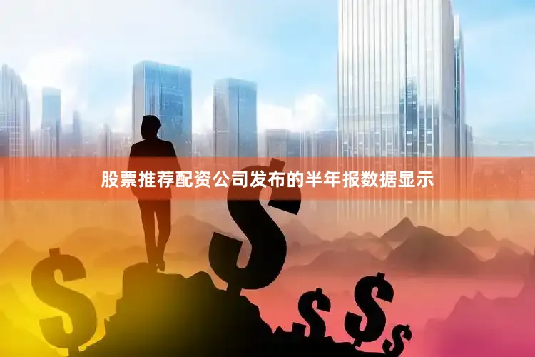 股票推荐配资公司发布的半年报数据显示