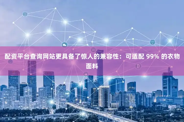 配资平台查询网站更具备了惊人的兼容性：可适配 99% 的衣物面料